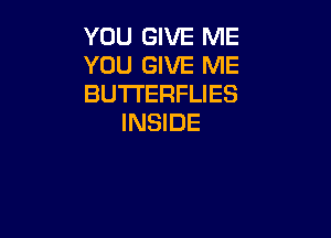 YOU GIVE ME
YOU GIVE ME
BUTTERFLIES

INSIDE