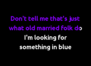 Don't tell me that's just
what old married folk do

I'm looking For
something in blue