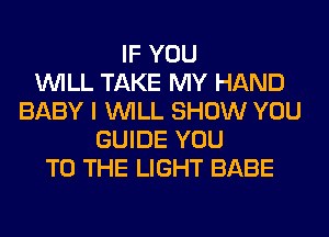 IF YOU
WILL TAKE MY HAND
BABY I WILL SHOW YOU
GUIDE YOU
TO THE LIGHT BABE