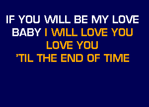 IF YOU WILL BE MY LOVE
BABY I WILL LOVE YOU
LOVE YOU
'TIL THE END OF TIME