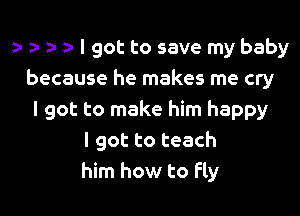 a- ) z. ) I got to save my baby
because he makes me cry

I got to make him happy
I got to teach
him how to Fly