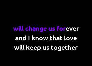 will change us forever

and I know that love
will keep us together