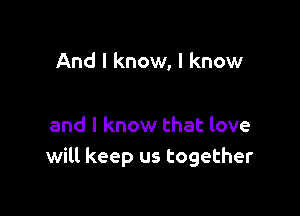 And I know, I know

and I know that love
will keep us together