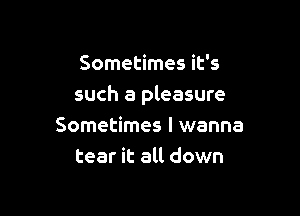 Sometimes it's

such a pleasure

Sometimes I wanna
tear it all down