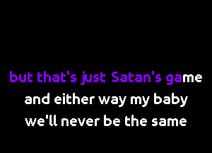 but that's just Satan's game
and either way my baby
we'll never be the same