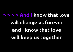 ? t r 2- And I know that love
will change us forever

and I know that love
will keep us together