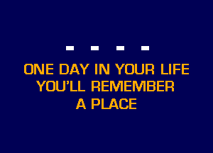 ONE DAY IN YOUR LIFE

YOU'LL REMEMBER
A PLACE