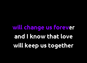 will change us forever

and I know that love
will keep us together