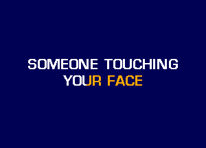SOMEONE TOUCHING

YOUR FACE