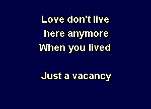 Love don't live
here anymore
When you lived

Just a vacancy