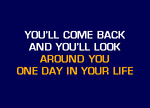 YOU'LL COME BACK
AND YOU'LL LOOK
AROUND YOU
ONE DAY IN YOUR LIFE