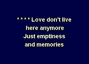 Love don't live
here anymore

Just emptiness
and memories