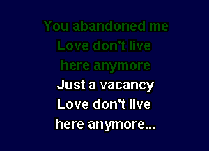 Just a vacancy
Love don't live
here anymore...