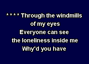 1 3 Through the windmills
of my eyes

Everyone can see
the loneliness inside me
Why'd you have