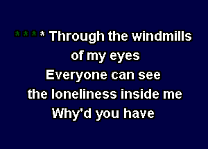 3' Through the windmills
of my eyes

Everyone can see
the loneliness inside me
Why'd you have