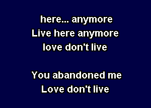 here... anymore
Live here anymore
love don't live

You abandoned me
Love don't live