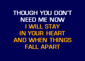 THOUGH YOU DON'T
NEED ME NOW
I WILL STAY
IN YOUR HEART
AND WHEN THINGS
FALL APART

g
