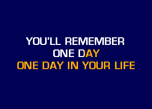 YOU'LL REMEMBER
ONE DAY

ONE DAY IN YOUR LIFE