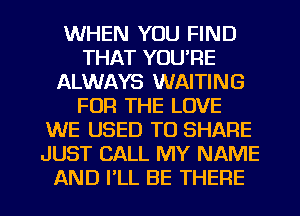 WHEN YOU FIND
THAT YOU'RE
ALWAYS WAITING
FOR THE LOVE
WE USED TO SHARE
JUST CALL MY NAME

AND I'LL BE THERE l