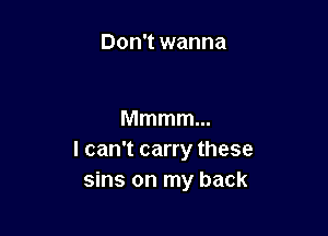 Don't wanna

Mmmmm
I can't carry these
sins on my back