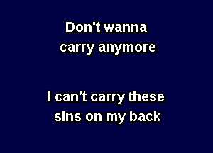 Don't wanna
carry anymore

I can't carry these
sins on my back