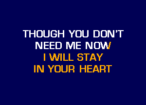 THOUGH YOU DONT
NEED ME NOW

I WILL STAY
IN YOUR HEART