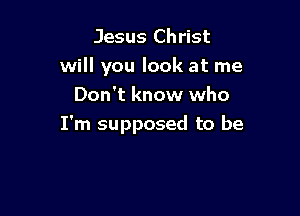 Jesus Christ
will you look at me
Don't know who

I'm supposed to be