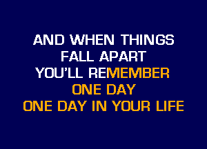 AND WHEN THINGS
FALL APART
YOU'LL REMEMBER
ONE DAY
ONE DAY IN YOUR LIFE