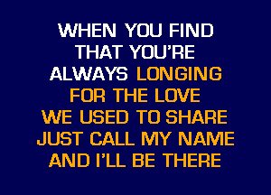 WHEN YOU FIND
THAT YOU'RE
ALWAYS LONGING
FOR THE LOVE
WE USED TO SHARE
JUST CALL MY NAME

AND I'LL BE THERE l