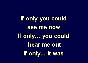 If only you could
see me now

If only... you could
hear me out
If only... it was