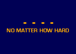 NO MATTER HOW HARD