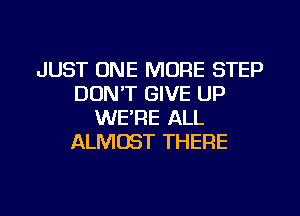 JUST ONE MORE STEP
DON'T GIVE UP
WE'RE ALL
ALMOST THERE