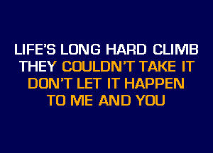 LIFE'S LONG HARD CLIMB
THEY COULDN'T TAKE IT
DON'T LET IT HAPPEN
TO ME AND YOU