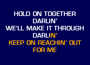 HOLD ON TOGETHER
DARLIN'
WE'LL MAKE IT THROUGH
DARLIN'
KEEP ON REACHIN' OUT
FOR ME