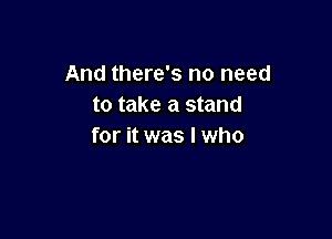 And there's no need
to take a stand

for it was I who