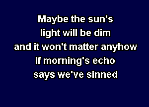 Maybe the sun's
light will be dim
and it won't matter anyhow

If morning's echo
says we've sinned