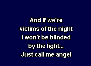 And if we're
victims of the night

I won't be blinded
by the light...
Just call me angel