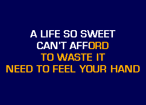 A LIFE 50 SWEET
CAN'T AFFORD
TU WASTE IT
NEED TO FEEL YOUR HAND
