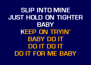 SLIP INTO MINE
JUST HOLD ON TIGHTER
BABY
KEEP ON TRYIN'
BABY DO IT
DO IT DO IT
DO IT FOR ME BABY