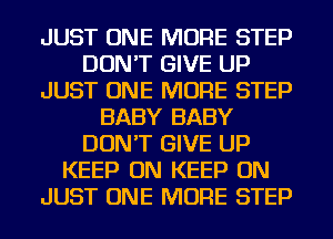 JUST ONE MORE STEP
DON'T GIVE UP
JUST ONE MORE STEP
BABY BABY
DON'T GIVE UP
KEEP ON KEEP ON
JUST ONE MORE STEP