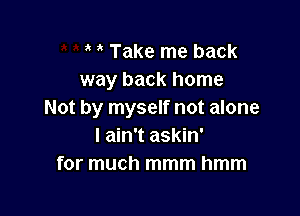 Take me back
way back home

Not by myself not alone
I ain't askin'
for much mmm hmm