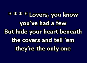 xc xc xc xc Lovers, you know
you've had a few
But hide your heart beneath
the covers and tell 'em
they're the only one