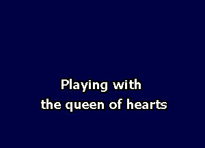 Playing with
the queen of hearts