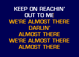 KEEP ON REACHIN'
OUT TO ME
WE'RE ALMOST THERE
DARLIN'
ALMOST THERE
WE'RE ALMOST THERE
ALMOST THERE
