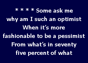 xc xc xc xc Some ask me
why am I such an optimist
When it's more
fashionable to be a pessimist
From what's in seventy
five percent of what