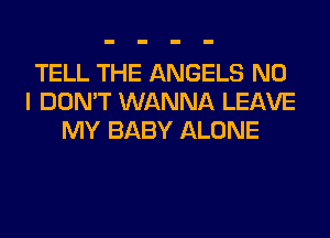 TELL THE ANGELS NO
I DON'T WANNA LEAVE
MY BABY ALONE