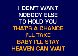 I DUMT WANT
NOBODY ELSE
TO HOLD YOU
THAT'S A CHANCE
I'LL TAKE
BABY I'LL STAY
HEAVEN CAN WAIT