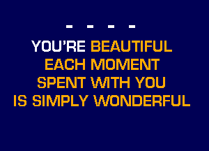 YOU'RE BEAUTIFUL
EACH MOMENT
SPENT WITH YOU
IS SIMPLY WONDERFUL