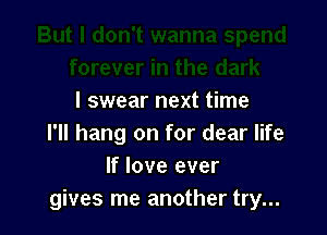 I swear next time

I'll hang on for dear life
If love ever
gives me another try...