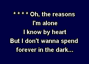 ' 1' ik 1' Oh, the reasons
I'm alone

I know by heart
But I don't wanna spend
forever in the dark...